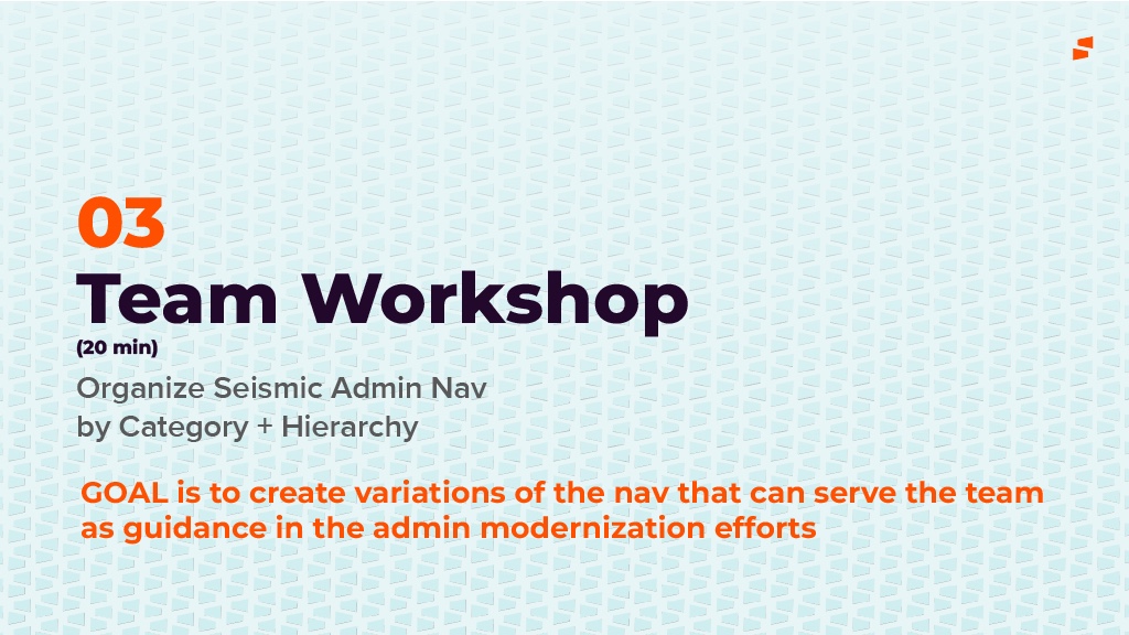 Workshop title slide: 03 Team Workshop, 20 minutes, Organize Seismic Admin Nav by Category plus Hierarchy. Goal is to create variations of the nav that can serve the team as guidance in the admin modernization efforts